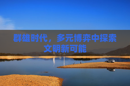 群雄时代,多元博弈中探索文明新可能 群雄时代,多元博弈中探索文明新可能
