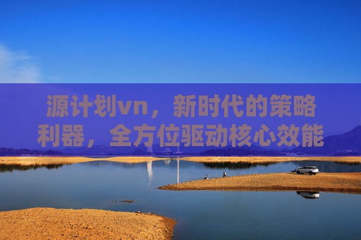 源计划vn,新时代的策略利器,全方位驱动核心效能提升 源计划vn,新时代的策略利器,全方位驱动核心效能提升