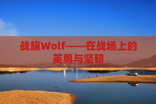 战旗Wolf——在战场上的英勇与坚韧 战旗Wolf——在战场上的英勇与坚韧
