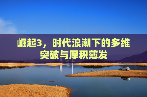 崛起3，时代浪潮下的多维突破与厚积薄发