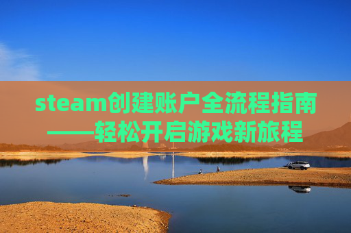 steam创建账户全流程指南——轻松开启游戏新旅程