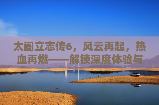 太阁立志传6,风云再起,热血再燃——解锁深度体验与多元剧情探索 太阁立志传6,风云再起,热血再燃——解锁深度体验与多元剧情探索