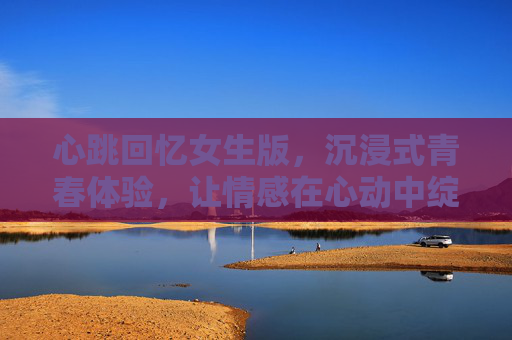 心跳回忆女生版，沉浸式青春体验，让情感在心动中绽放