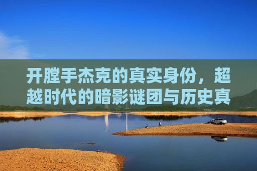 开膛手杰克的真实身份，超越时代的暗影谜团与历史真相