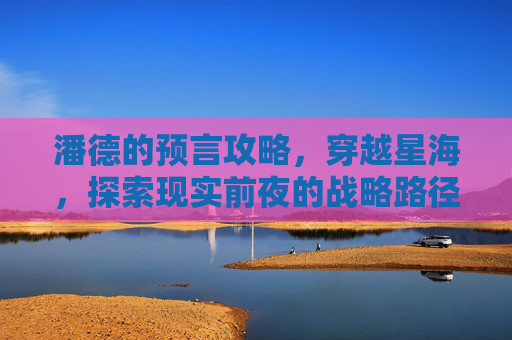 潘德的预言攻略,穿越星海,探索现实前夜的战略路径 潘德的预言攻略,穿越星海,探索现实前夜的战略路径