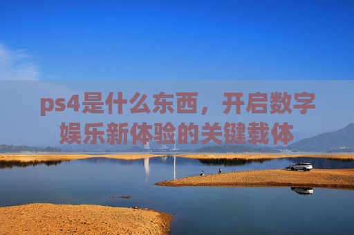 ps4是什么东西,开启数字娱乐新体验的关键载体 ps4是什么东西,开启数字娱乐新体验的关键载体