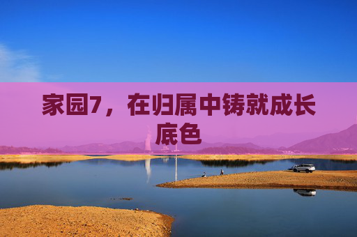 家园7,在归属中铸就成长底色 家园7,在归属中铸就成长底色