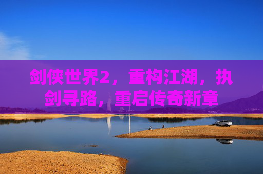 剑侠世界2，重构江湖，执剑寻路，重启传奇新章