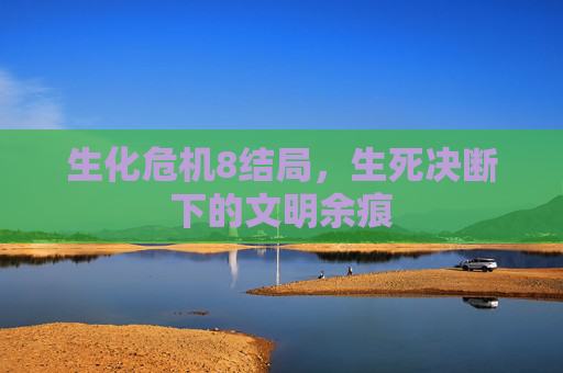 生化危机8结局,生死决断下的文明余痕 生化危机8结局,生死决断下的文明余痕