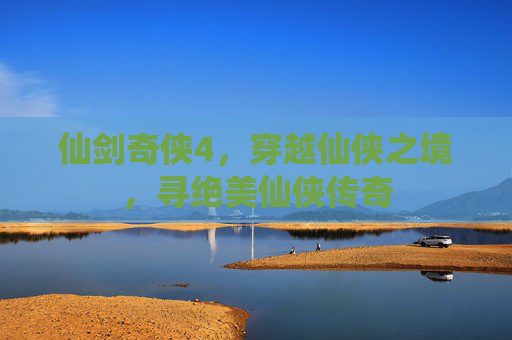 仙剑奇侠4,穿越仙侠之境,寻绝美仙侠传奇 仙剑奇侠4,穿越仙侠之境,寻绝美仙侠传奇