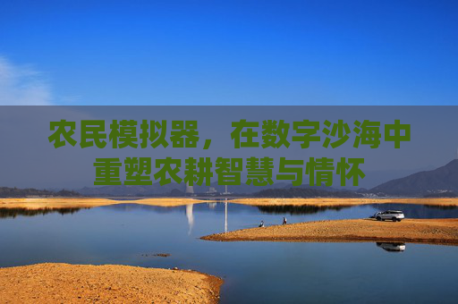 农民模拟器,在数字沙海中重塑农耕智慧与情怀 农民模拟器,在数字沙海中重塑农耕智慧与情怀