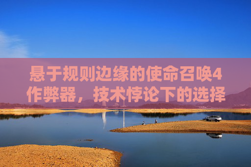 悬于规则边缘的使命召唤4作弊器，技术悖论下的选择与代价