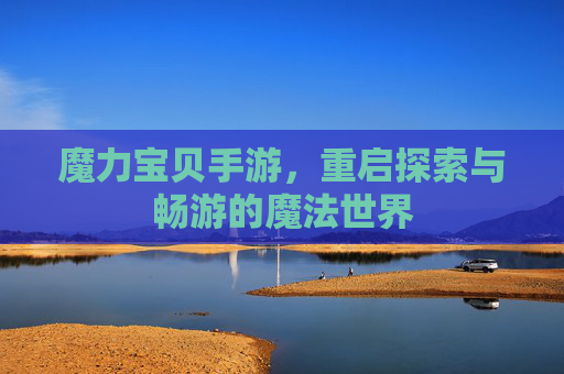 魔力宝贝手游,重启探索与畅游的魔法世界 魔力宝贝手游,重启探索与畅游的魔法世界