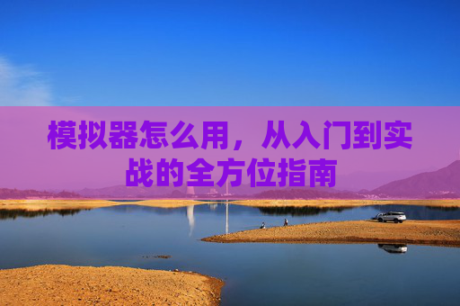 模拟器怎么用,从入门到实战的全方位指南 模拟器怎么用,从入门到实战的全方位指南