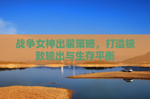 战争女神出装策略，打造极致输出与生存平衡