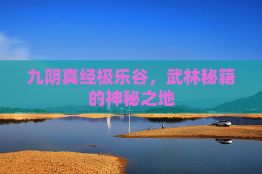 九阴真经极乐谷，武林秘籍的神秘之地