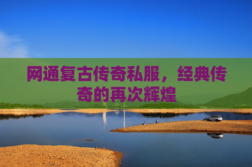 网通复古传奇私服,经典传奇的再次辉煌 网通复古传奇私服,经典传奇的再次辉煌