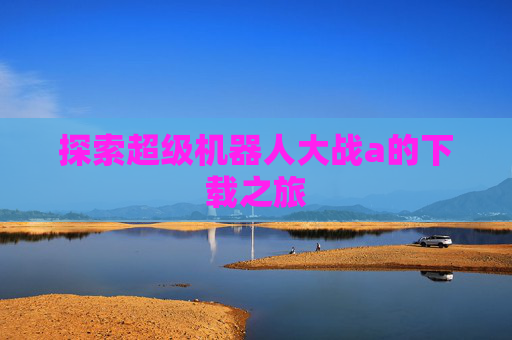 探索超级机器人大战a的下载之旅 探索超级机器人大战a的下载之旅