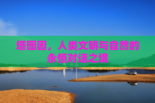 塔图因,人类文明与自然的永恒对话之境 塔图因,人类文明与自然的永恒对话之境