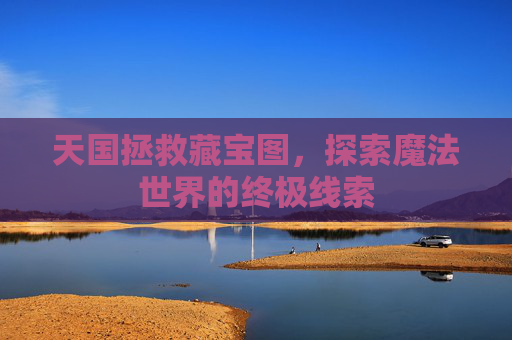 天国拯救藏宝图,探索魔法世界的终极线索 天国拯救藏宝图,探索魔法世界的终极线索