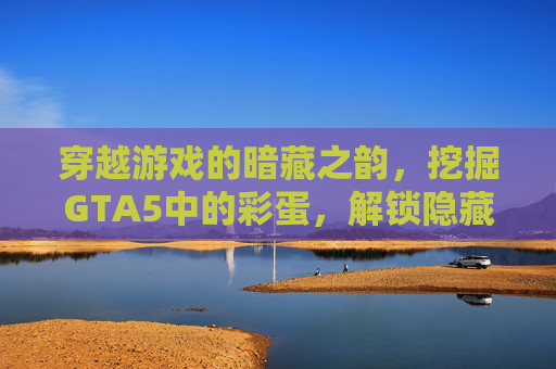 穿越游戏的暗藏之韵,挖掘GTA5中的彩蛋,解锁隐藏的玩法魅力 穿越游戏的暗藏之韵,挖掘GTA5中的彩蛋,解锁隐藏的玩法魅力
