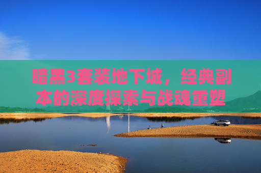 暗黑3套装地下城,经典副本的深度探索与战魂重塑 暗黑3套装地下城,经典副本的深度探索与战魂重塑