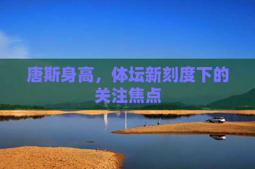 唐斯身高,体坛新刻度下的关注焦点 唐斯身高,体坛新刻度下的关注焦点