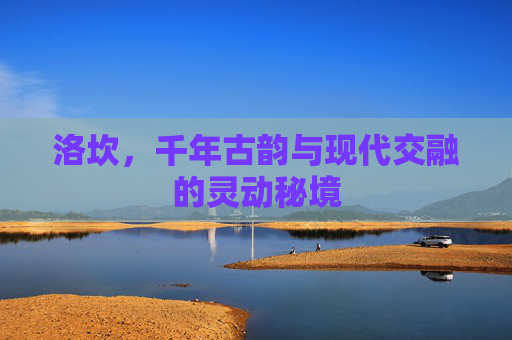 洛坎，千年古韵与现代交融的灵动秘境
