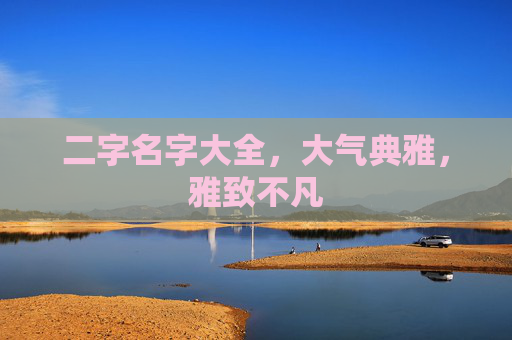二字名字大全,大气典雅,雅致不凡 二字名字大全,大气典雅,雅致不凡