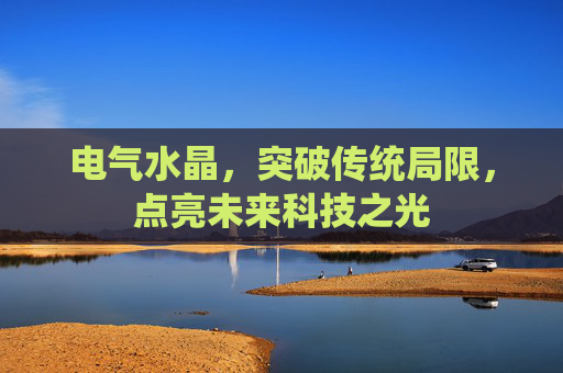 电气水晶,突破传统局限,点亮未来科技之光 电气水晶,突破传统局限,点亮未来科技之光