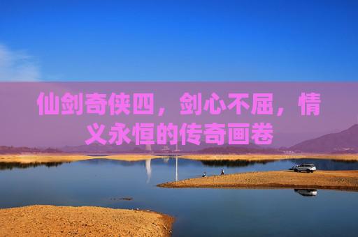 仙剑奇侠四,剑心不屈,情义永恒的传奇画卷 仙剑奇侠四,剑心不屈,情义永恒的传奇画卷