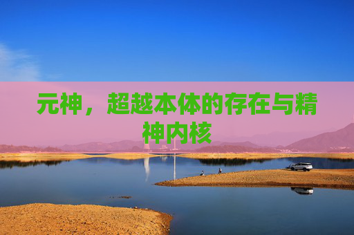 元神,超越本体的存在与精神内核 元神,超越本体的存在与精神内核