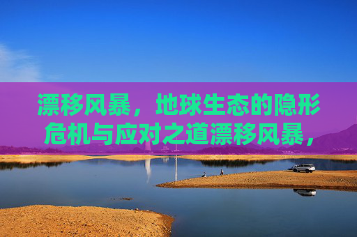漂移风暴,地球生态的隐形危机与应对之道漂移风暴,地球生态的隐形危机与应对之道 漂移风暴,地球生态的隐形危机与应对之道漂移风暴,地球生态的隐形危机与应对之道
