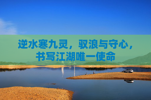 逆水寒九灵，驭浪与守心，书写江湖唯一使命