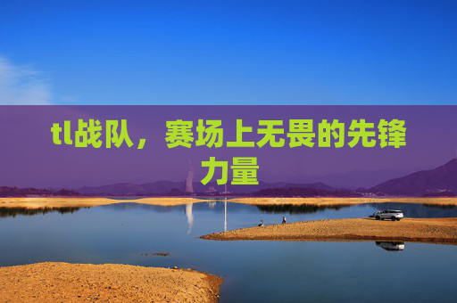 tl战队,赛场上无畏的先锋力量 tl战队,赛场上无畏的先锋力量
