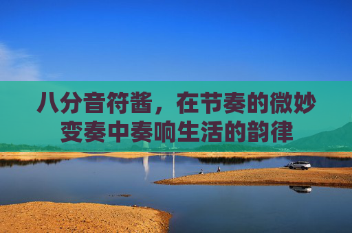 八分音符酱,在节奏的微妙变奏中奏响生活的韵律 八分音符酱,在节奏的微妙变奏中奏响生活的韵律