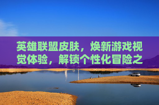 英雄联盟皮肤,焕新游戏视觉体验,解锁个性化冒险之旅 英雄联盟皮肤,焕新游戏视觉体验,解锁个性化冒险之旅