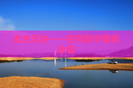 此生无白——在有限中雕琢永恒 此生无白——在有限中雕琢永恒