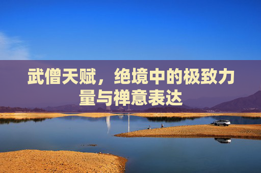 武僧天赋,绝境中的极致力量与禅意表达 武僧天赋,绝境中的极致力量与禅意表达