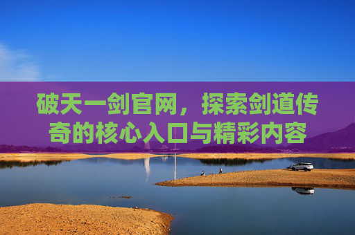 破天一剑官网,探索剑道传奇的核心入口与精彩内容 破天一剑官网,探索剑道传奇的核心入口与精彩内容
