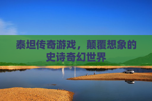 泰坦传奇游戏,颠覆想象的史诗奇幻世界 泰坦传奇游戏,颠覆想象的史诗奇幻世界