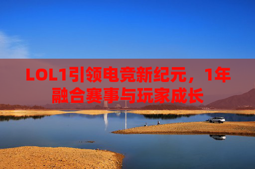 LOL1引领电竞新纪元,1年融合赛事与玩家成长 LOL1引领电竞新纪元,1年融合赛事与玩家成长