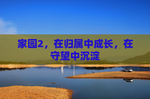 家园2,在归属中成长,在守望中沉淀 家园2,在归属中成长,在守望中沉淀