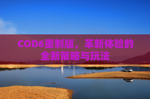 COD6重制版，革新体验的全新策略与玩法
