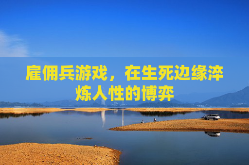 雇佣兵游戏,在生死边缘淬炼人性的博弈 雇佣兵游戏,在生死边缘淬炼人性的博弈