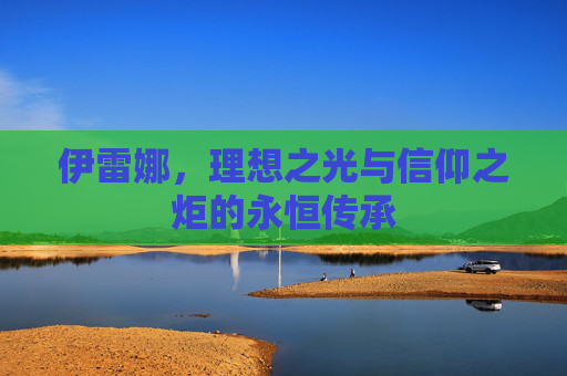 伊雷娜,理想之光与信仰之炬的永恒传承 伊雷娜,理想之光与信仰之炬的永恒传承
