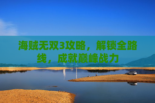 海贼无双3攻略,解锁全路线,成就巅峰战力 海贼无双3攻略,解锁全路线,成就巅峰战力