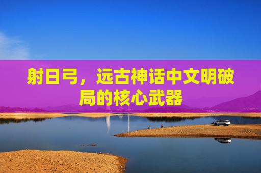 射日弓,远古神话中文明破局的核心武器 射日弓,远古神话中文明破局的核心武器