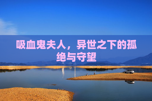 吸血鬼夫人,异世之下的孤绝与守望 吸血鬼夫人,异世之下的孤绝与守望