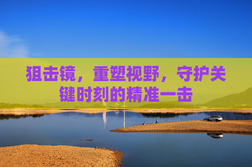 狙击镜,重塑视野,守护关键时刻的精准一击 狙击镜,重塑视野,守护关键时刻的精准一击